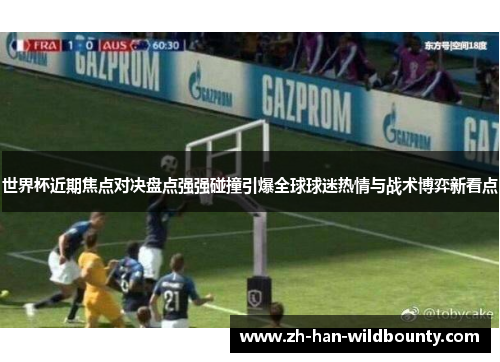 世界杯近期焦点对决盘点强强碰撞引爆全球球迷热情与战术博弈新看点