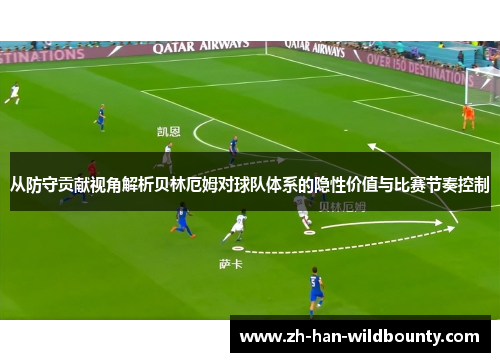 从防守贡献视角解析贝林厄姆对球队体系的隐性价值与比赛节奏控制