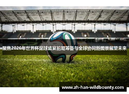 聚焦2026年世界杯足球盛宴前期筹备与全球协同新图景展望未来