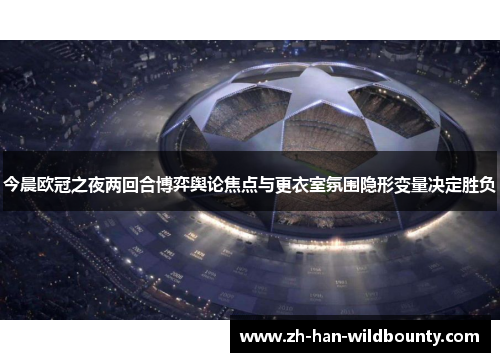 今晨欧冠之夜两回合博弈舆论焦点与更衣室氛围隐形变量决定胜负