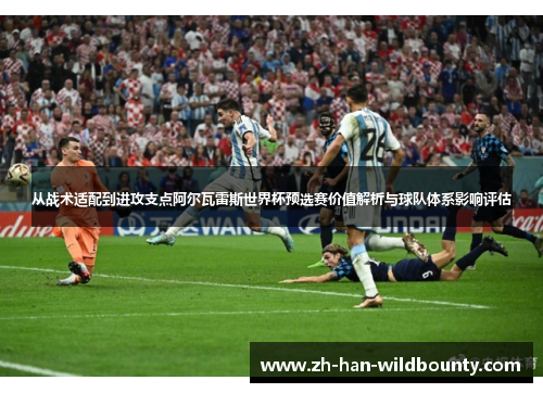 从战术适配到进攻支点阿尔瓦雷斯世界杯预选赛价值解析与球队体系影响评估