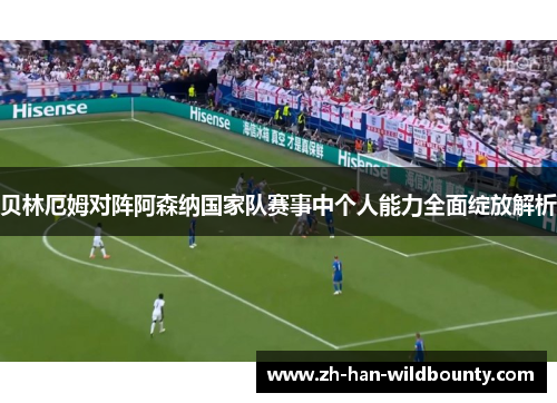 贝林厄姆对阵阿森纳国家队赛事中个人能力全面绽放解析