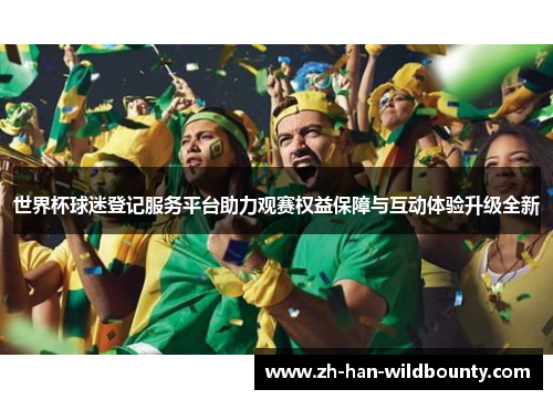 世界杯球迷登记服务平台助力观赛权益保障与互动体验升级全新