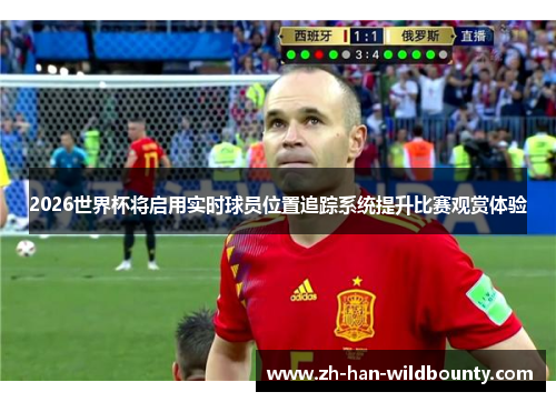 2026世界杯将启用实时球员位置追踪系统提升比赛观赏体验