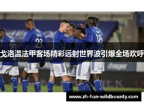 戈洛温法甲客场精彩远射世界波引爆全场欢呼