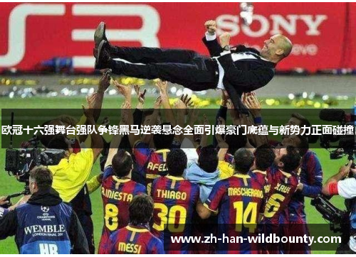 欧冠十六强舞台强队争锋黑马逆袭悬念全面引爆豪门底蕴与新势力正面碰撞 欧冠十六强舞台强队争锋黑马逆袭悬念全面引爆豪门底蕴与新势力正面碰撞