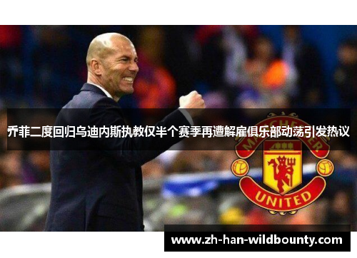 乔菲二度回归乌迪内斯执教仅半个赛季再遭解雇俱乐部动荡引发热议