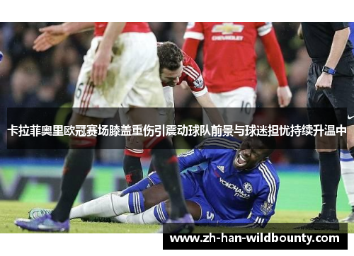 卡拉菲奥里欧冠赛场膝盖重伤引震动球队前景与球迷担忧持续升温中