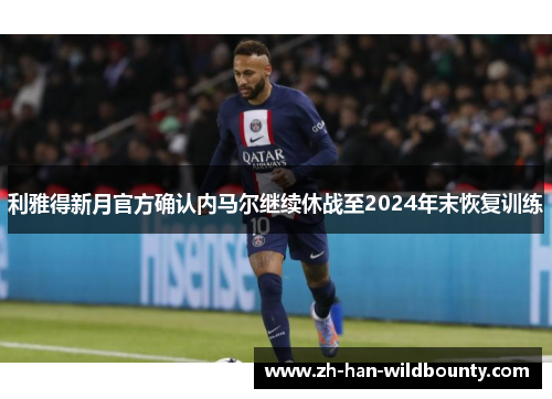 利雅得新月官方确认内马尔继续休战至2024年末恢复训练