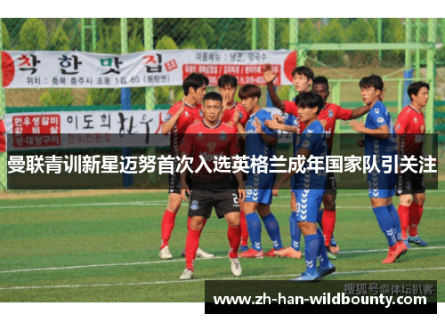 曼联青训新星迈努首次入选英格兰成年国家队引关注