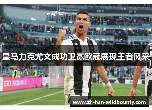 皇马力克尤文成功卫冕欧冠展现王者风采