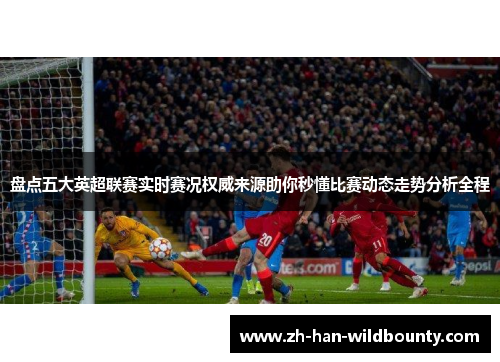 盘点五大英超联赛实时赛况权威来源助你秒懂比赛动态走势分析全程