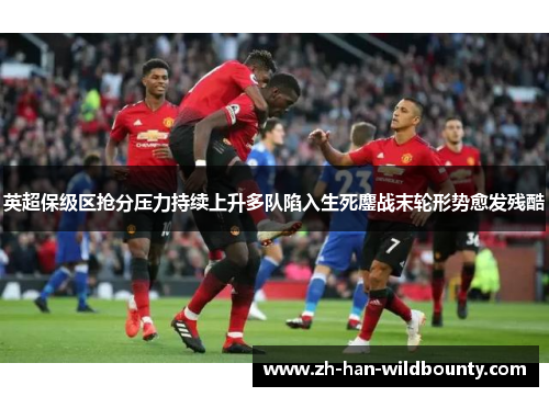 英超保级区抢分压力持续上升多队陷入生死鏖战末轮形势愈发残酷