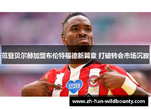 范登贝尔赫加盟布伦特福德新篇章 打破转会市场沉寂