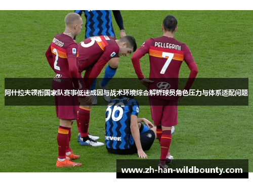 阿什拉夫领衔国家队赛事低迷成因与战术环境综合解析球员角色压力与体系适配问题