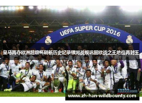 皇马再夺欧洲超级杯刷新历史纪录银河战舰巩固欧战之王地位再封王