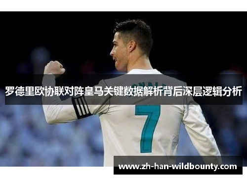 罗德里欧协联对阵皇马关键数据解析背后深层逻辑分析