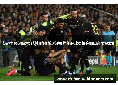 英超争冠保级六分战打响赛前速递聚焦年轻球员机会窗口迎来爆发期